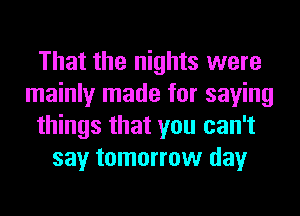 That the nights were
mainly made for saying
things that you can't
say tomorrow day