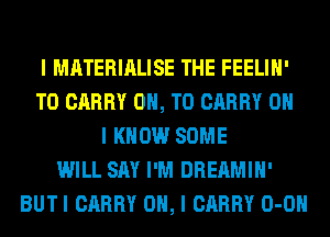 I MATERIALISE THE FEELIII'
TO CARRY ON, TO CARRY OH
I KNOW SOME
WILL SAY I'M DREAMIII'
BUTI CARRY OH, I CARRY 0-0II