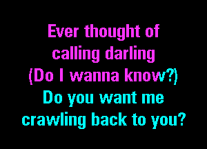 Ever thought of
calling darling

(Do I wanna know?)
Do you want me
crawling hack to you?