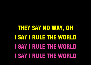 THEY SAY NO WAY, OH
I SAY I RULE THE WORLD
I SAY I RULE THE WORLD

I SAY I RULE THE WORLD l