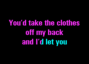 You'd take the clothes

off my back
and I'd let you