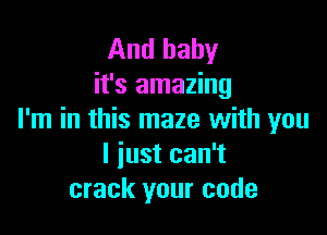 And baby
it's amazing

I'm in this maze with you
I iust can't
crack your code