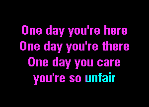 One day you're here
One day you're there

One day you care
you're so unfair