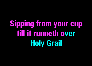 Sipping from your cup

till it runneth over
Holy Grail