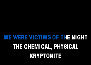 WE WERE VICTIMS OF THE NIGHT
THE CHEMICAL, PHYSICAL
KRYPTOHITE