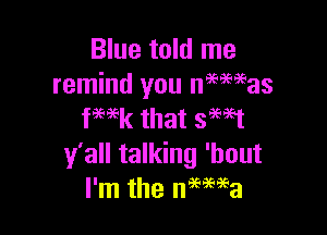 Blue told me
remind you nmaeas

fwk that SW1
y'all talking 'bout
I'm the neewa