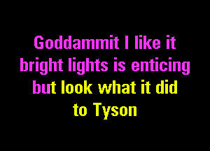 Goddammit I like it
bright lights is enticing

but look what it did
to Tyson