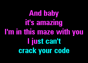 And baby
it's amazing

I'm in this maze with you
I iust can't
crack your code