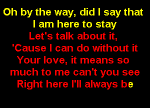 Oh by the way, did I say that
I am here to stay
Let's talk about it,
'Cause I can do without it
Your love, it means so
much to me can't you see
Right here I'll always be