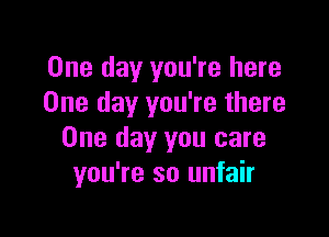 One day you're here
One day you're there

One day you care
you're so unfair