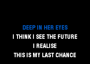 DEEP IN HER EYES
I THINK! SEE THE FUTURE
l REALISE
THIS IS MY LAST CHANCE