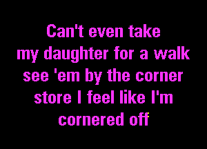 Can't even take
my daughter for a walk
see 'em by the corner
store I feel like I'm
cornered off