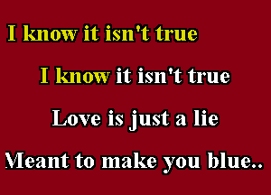I know it isn't true
I know it isn't true
Love is just a lie

Meant to make you blue..