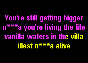 You're still getting bigger

nemea you're living the life

vanilla wafers in the villa
illest nemea alive