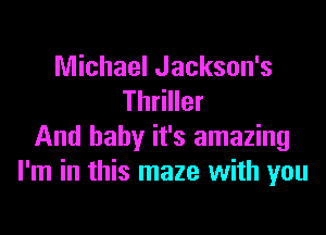 Michael Jackson's
Thriller

And baby it's amazing
I'm in this maze with you