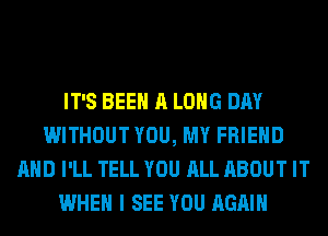 IT'S BEEN A LONG DAY
WITHOUT YOU, MY FRIEND
AND I'LL TELL YOU ALL ABOUT IT
WHEN I SEE YOU AGAIN