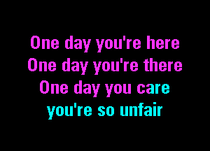 One day you're here
One day you're there

One day you care
you're so unfair