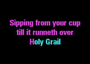 Sipping from your cup

till it runneth over
Holy Grail
