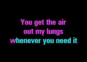You get the air

out my lungs
whenever you need it
