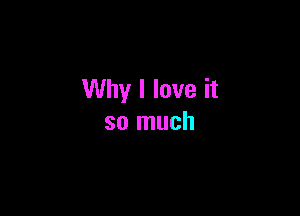 Why I love it

so much