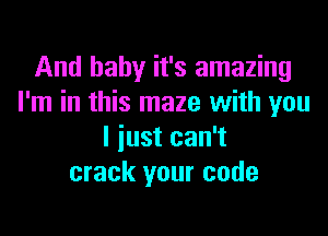 And baby it's amazing
I'm in this maze with you

I just can't
crack your code