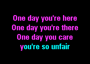 One day you're here
One day you're there

One day you care
you're so unfair
