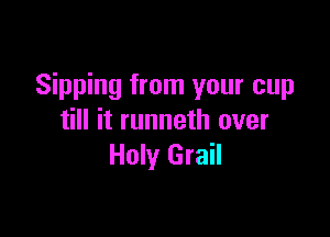 Sipping from your cup

till it runneth over
Holy Grail