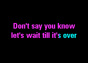 Don't say you know

let's wait till it's over