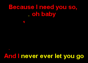 Because I need you so,
. oh baby

And I never ever let you go