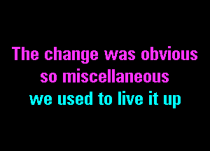 The change was obvious

so miscellaneous
we used to live it up