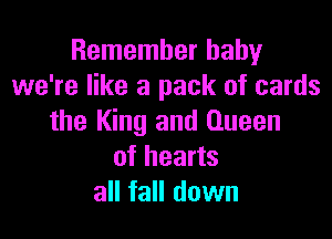 Remember baby
we're like a pack of cards

the King and Queen
of hearts
all fall down