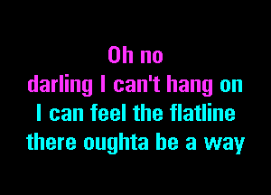 Oh no
darling I can't hang on

I can feel the flatline
there oughta he a way