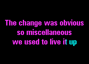 The change was obvious

so miscellaneous
we used to live it up