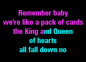 Remember baby
we're like a pack of cards

the King and Queen
of hearts
all fall down no