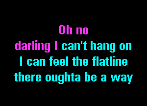 Oh no
darling I can't hang on

I can feel the flatline
there oughta he a way