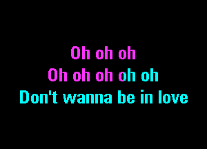 Ohohoh

Oh oh oh oh oh
Don't wanna be in love