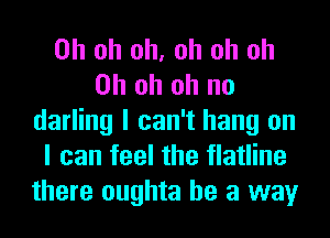 Oh oh oh, oh oh oh
Oh oh oh no
darling I can't hang on
I can feel the flatline
there oughta he a way