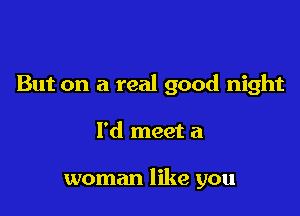 But on a real good night

I'd meet a

woman like you