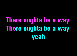 There oughta be a way

There oughta he a way
yeah