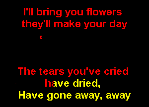 I'll bring you flowers
they'll make your day

The tears you've cried
have dried,
Have gone away, away