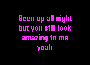 Been up all night
but you still look

amazing to me
yeah