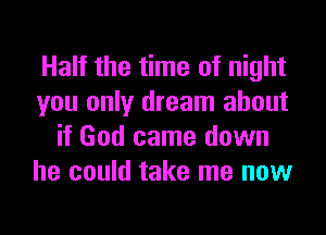 Half the time of night
you only dream about
if God came down
he could take me now