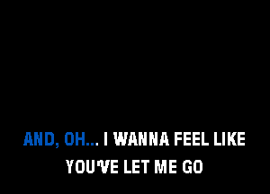 AND, OH... I WANNA FEEL LIKE
YOU'VE LET ME GO