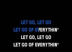 LET GO, LET GO

LET GO 0F EVERYTHIH'
LET GO, LET GO
LET GO UP EVERYTHIH'