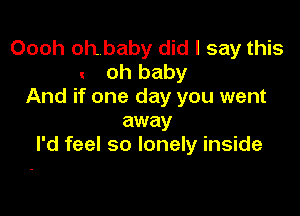 Oooh oh baby did I say this
oh baby
And if one day you went

away
I'd feel so lonely inside