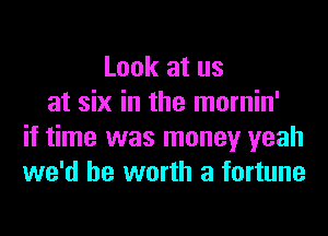 Look at us
at six in the mornin'
if time was money yeah
we'd be worth a fortune