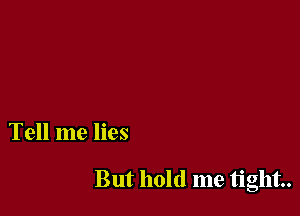 Tell me lies

But hold me tight.