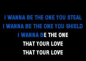 I WANNA BE THE ONE YOU STEAL
I WANNA BE THE ONE YOU SHIELD
I WANNA BE THE ONE
THAT YOUR LOVE
THAT YOUR LOVE