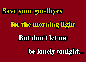 Save your goodbyes

for the morning light
But don't let me

be lonely tonight...