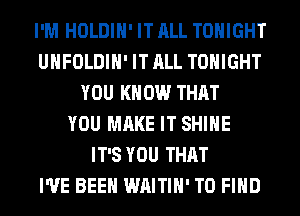 I'M HOLDIH' IT ALL TONIGHT
UHFOLDIH' IT ALL TONIGHT
YOU KNOW THAT
YOU MAKE IT SHINE
IT'S YOU THAT
I'VE BEEN WAITIH' TO FIND